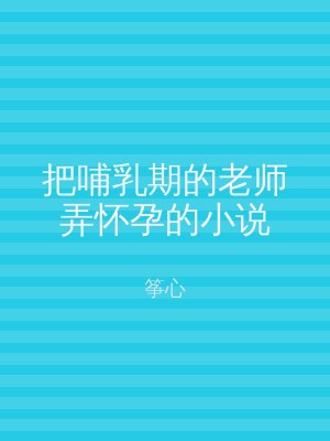 把哺乳期的老师弄怀孕的小说