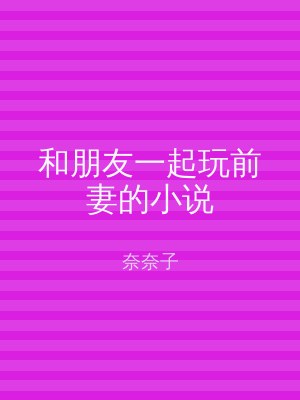 和朋友一起玩前妻的小说