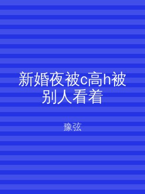 新婚夜被c高h被别人看着