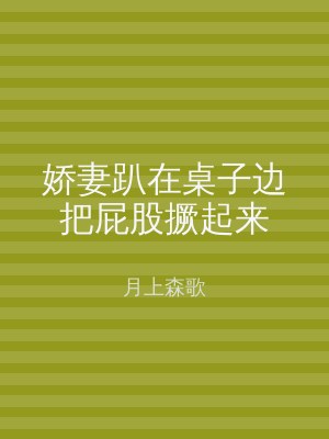 娇妻趴在桌子边把屁股撅起来