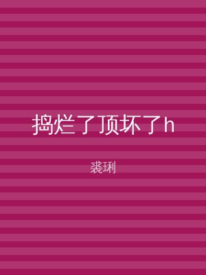 捣烂了顶坏了h