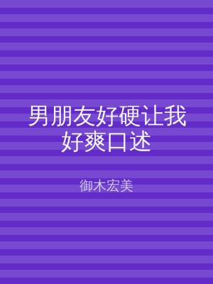 男朋友好硬让我好爽口述