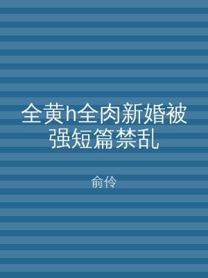 全黄h全肉新婚被强短篇禁乱