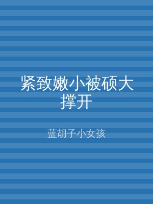 紧致嫩小被硕大撑开