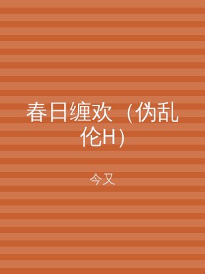 春日缠欢（伪乱伦H）