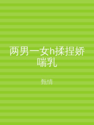 两男一女h揉捏娇喘乳