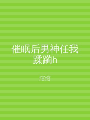 催眠后男神任我蹂躏h