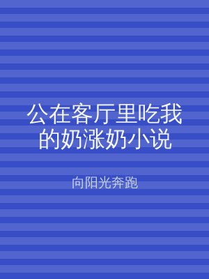 公在客厅里吃我的奶涨奶小说