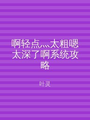 啊轻点灬太粗嗯太深了啊系统攻略