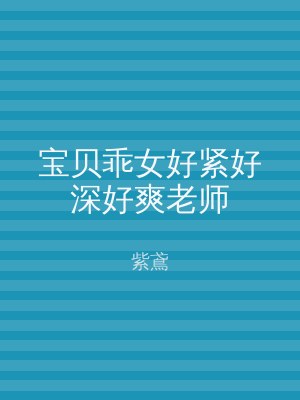 宝贝乖女好紧好深好爽老师