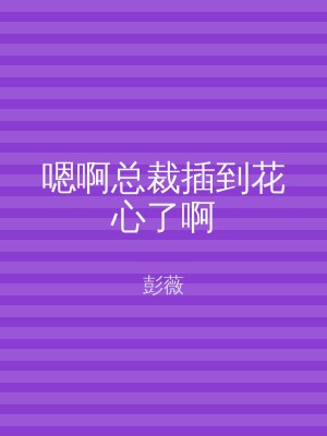 嗯啊总裁插到花心了啊