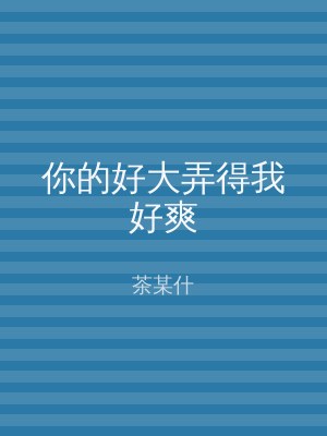 你的好大弄得我好爽