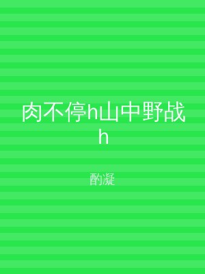 肉不停h山中野战h