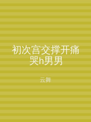 初次宫交撑开痛哭h男男
