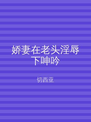 娇妻在老头淫辱下呻吟