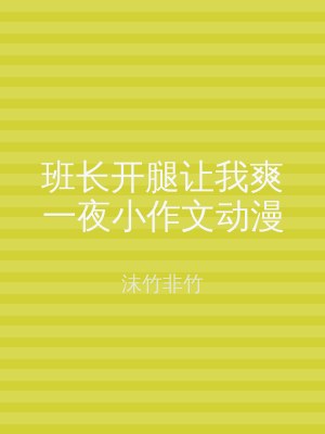 班长开腿让我爽一夜小作文动漫