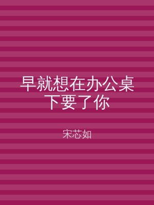 早就想在办公桌下要了你