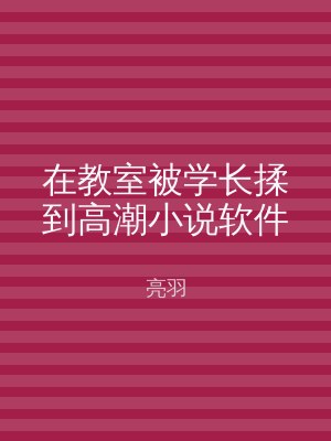 在教室被学长揉到高潮小说软件