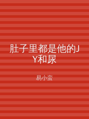 肚子里都是他的JY和尿