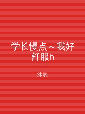 学长慢点～我好舒服h