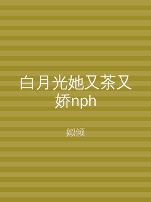 白月光她又茶又娇nph