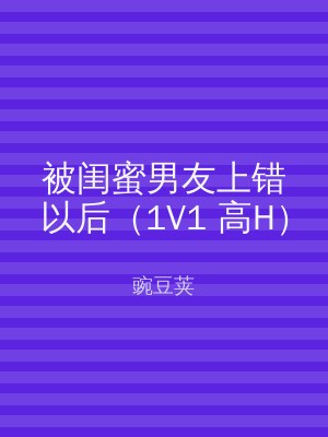 被闺蜜男友上错以后（1V1 高H）