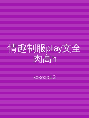 情趣制服play文全肉高h