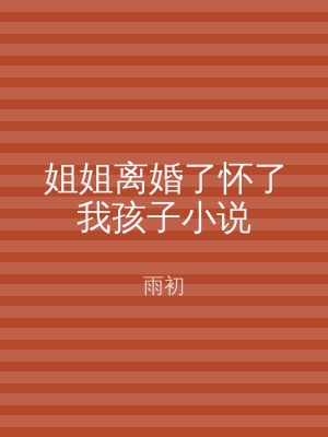 姐姐离婚了怀了我孩子小说