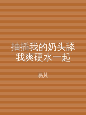 抽插我的奶头舔我爽硬水一起