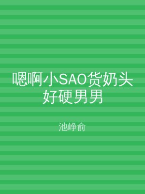 嗯啊小SAO货奶头好硬男男