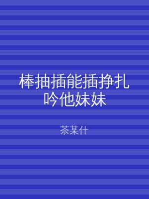 棒抽插能插挣扎吟他妹妹