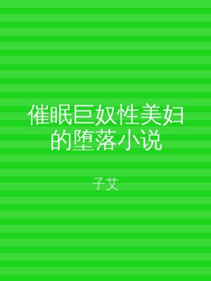 催眠巨奴性美妇的堕落小说