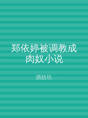 郑依婷被调教成肉奴小说