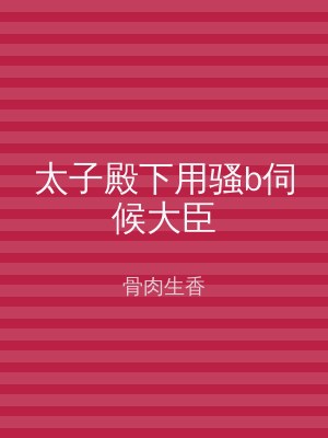 太子殿下用骚b伺候大臣