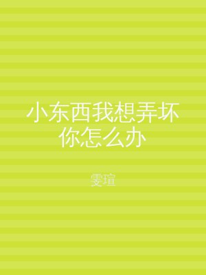 小东西我想弄坏你怎么办