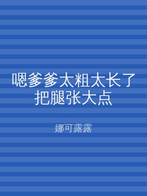 嗯爹爹太粗太长了把腿张大点