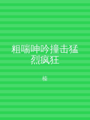 粗喘呻吟撞击猛烈疯狂