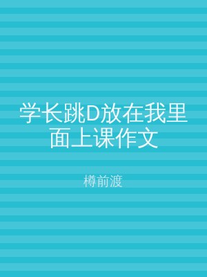学长跳D放在我里面上课作文