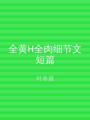 全黄H全肉细节文短篇