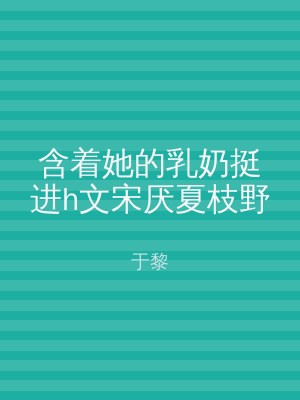 含着她的乳奶挺进h文宋厌夏枝野