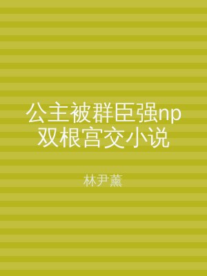 公主被群臣强np双根宫交小说