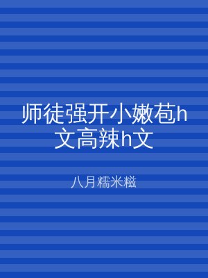 师徒强开小嫩苞h文高辣h文
