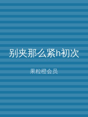 别夹那么紧h初次