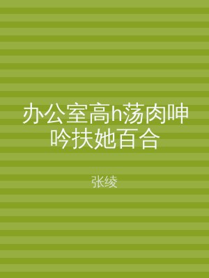 办公室高h荡肉呻吟扶她百合
