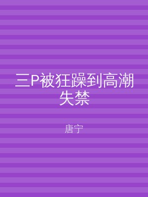 三P被狂躁到高潮失禁