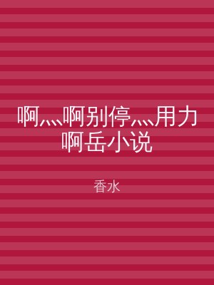 啊灬啊别停灬用力啊岳小说