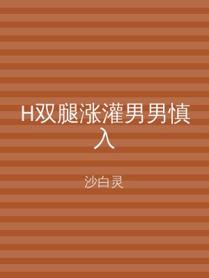 H双腿涨灌男男慎入