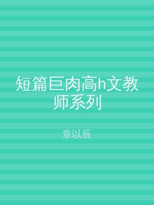 短篇巨肉高h文教师系列