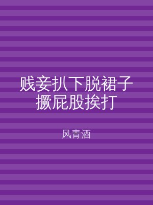 贱妾扒下脱裙子撅屁股挨打