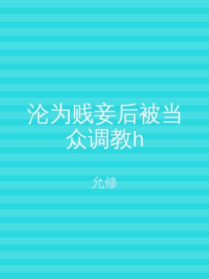 沦为贱妾后被当众调教h